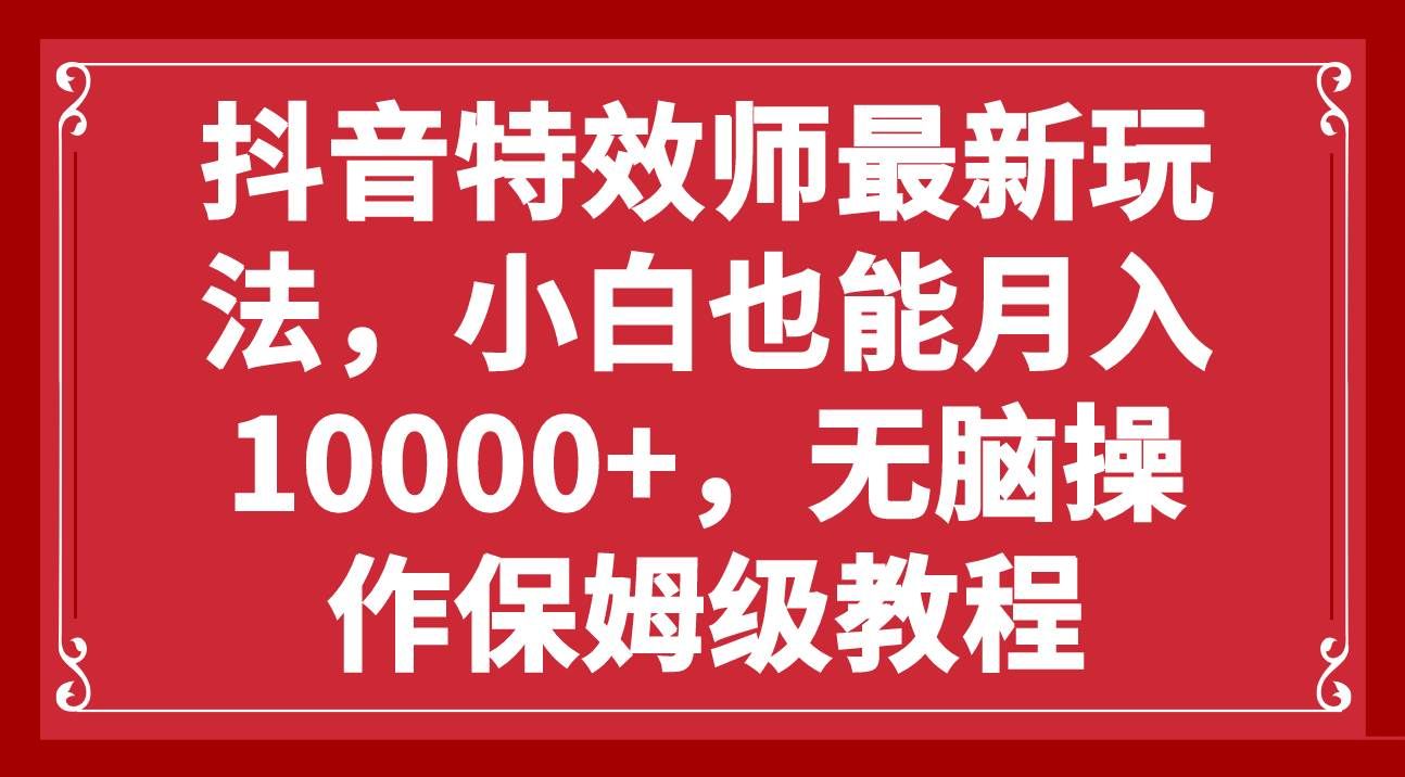 （7897期）抖音特效师最新玩法，小白也能月入10000+，无脑操作保姆级教程-问小徐资源库