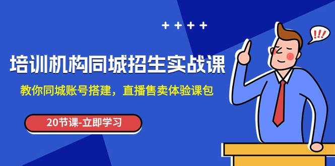 （7864期）培训机构-同城招生实操课，教你同城账号搭建，直播售卖体验课包-问小徐资源库