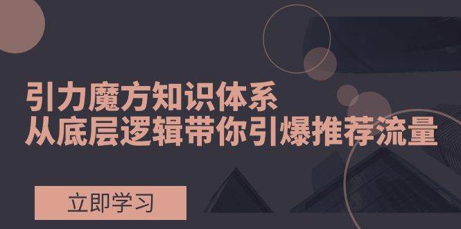 （7950期）引力魔方知识体系，从底层逻辑带你引爆荐推流量！-问小徐资源库