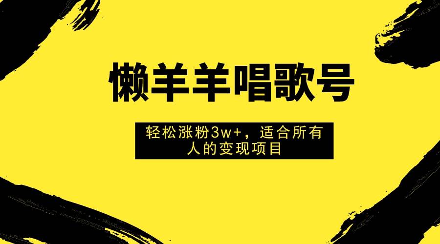 （7721期）懒羊羊唱歌号，轻松涨粉3w+，适合所有人的变现项目！-问小徐资源库