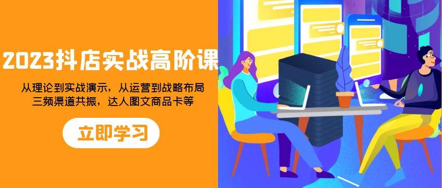 （7989期）2023抖店实战高阶课：从理论到实战演示，从运营到战略布局，三频渠道共…-问小徐资源库