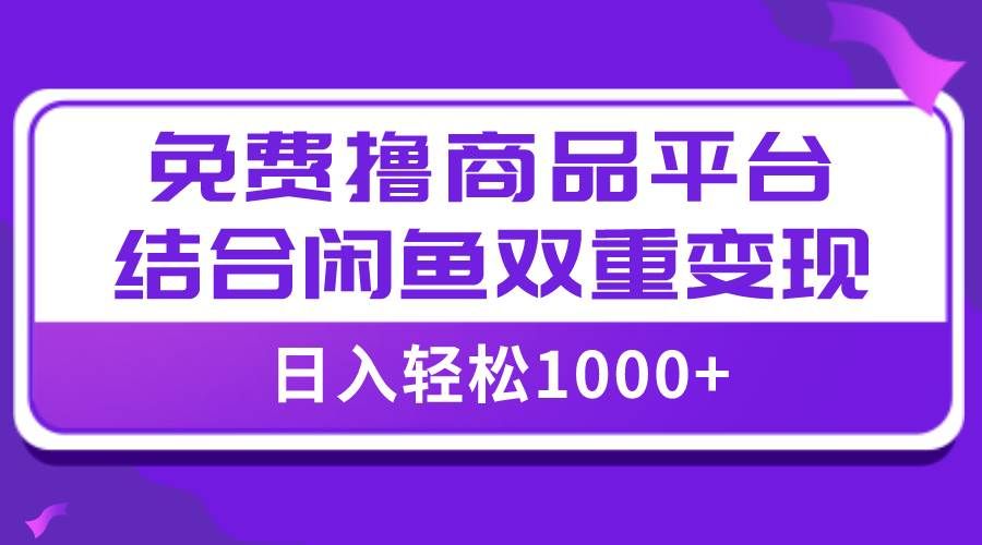 （7790期）【全网首发】日入1000＋免费撸商品平台+闲鱼双平台硬核变现，小白轻松上手-问小徐资源库