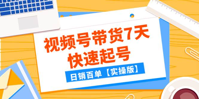 （7774期）某公众号付费文章：视频号带货7天快速起号，日销百单【实操版】-问小徐资源库