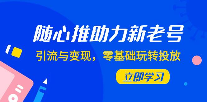 （7925期）随心推-助力新老号，引流与变现，零基础玩转投放（7节课）-问小徐资源库