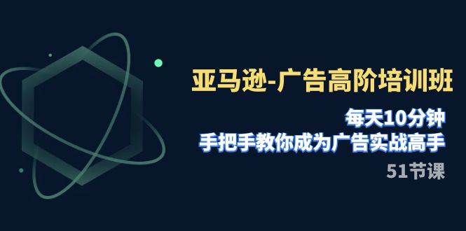 （7739期）亚马逊-广告高阶培训班，每天10分钟，手把手教你成为广告实战高手（51节）-问小徐资源库