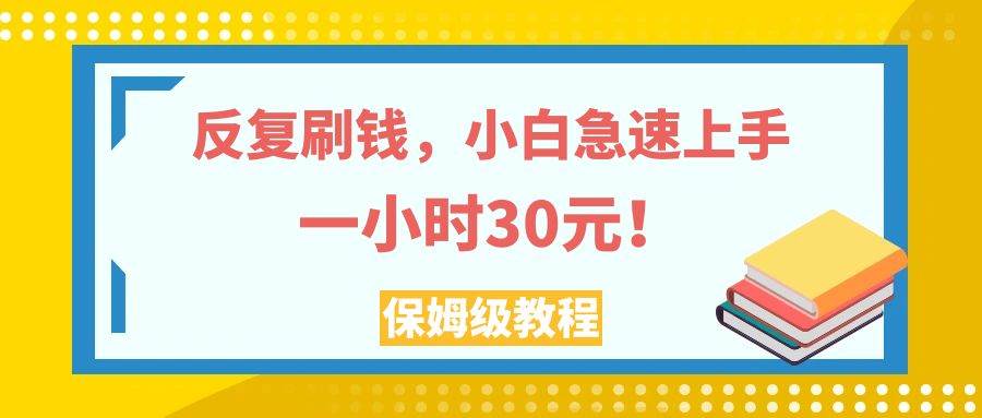 （7751期）反复刷钱，小白急速上手，一个小时30元，实操教程。-问小徐资源库