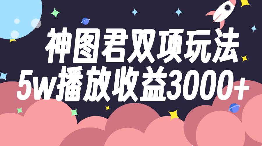（7870期）神图君双项玩法5w播放收益3000+-问小徐资源库