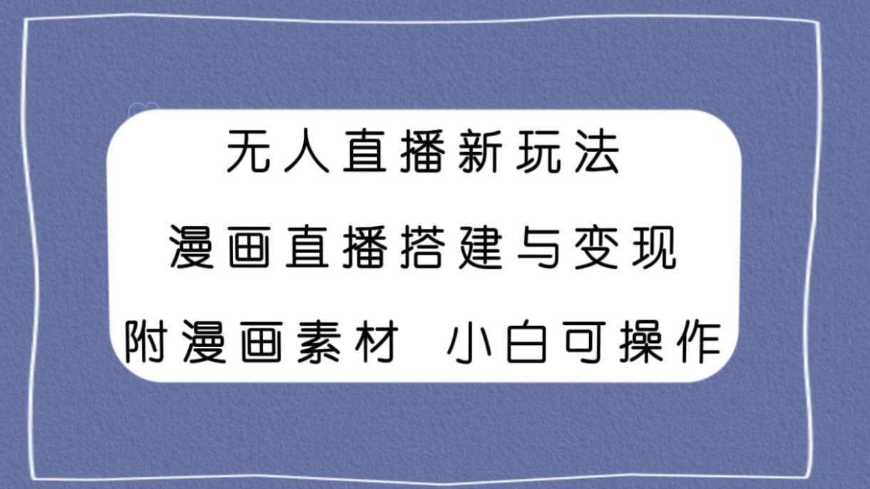 （7868期）无人直播新玩法，漫画直播搭建与变现，附漫画素材小白也可操作-问小徐资源库