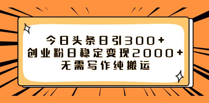 （7763期）今日头条日引300+创业粉日稳定变现2000+无需写作纯搬运-问小徐资源库