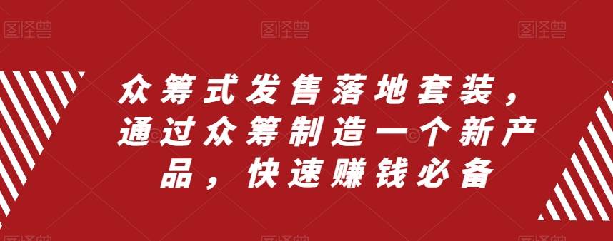 （8004期）众筹 式发售落地套装，通过众筹制造一个新产品，快速赚钱必备-问小徐资源库
