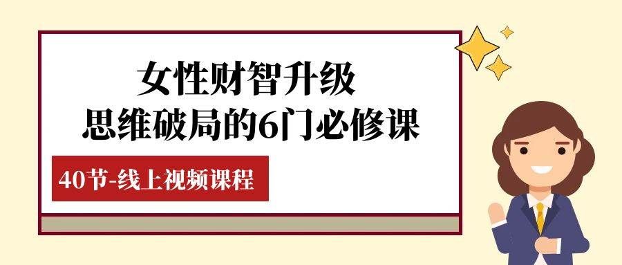 （7988期）女性·财智升级-思维破局的6门必修课，线上视频课程（40节课）-问小徐资源库