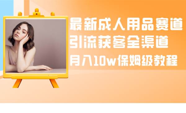 （8309期）最新成人用品赛道引流获客全渠道，月入10w保姆级教程-问小徐资源库