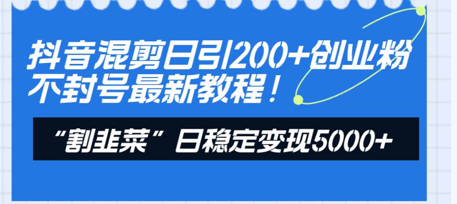 （8349期）抖音混剪日引200+创业粉不封号最新教程！“割韭菜”日稳定变现5000+！-问小徐资源库