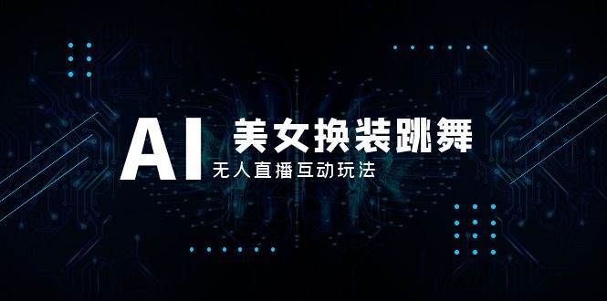 （8210期）抖音最新最火【AI美女换装跳舞】无人直播互动玩法（含全套开播教程+软件…-问小徐资源库