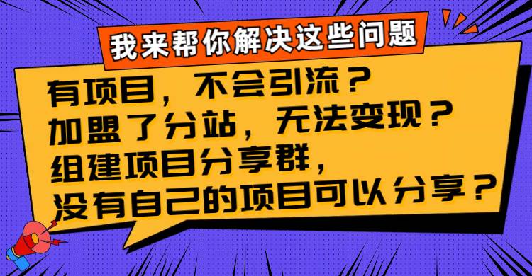 （8147期）有项目，不会引流？加盟了分站，无法变现？组建项目分享群，没有自己的…-问小徐资源库