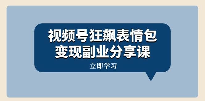 （8103期）视频号狂飙表情包变现副业分享课，一条龙玩法分享给你（附素材资源）-问小徐资源库