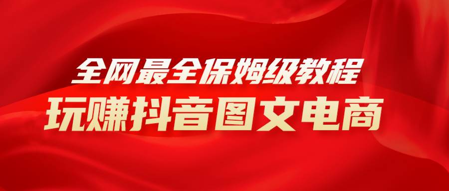（8089期）全网最全教程，手把手教你玩赚抖音图文电商，小白闭眼月入10000+-问小徐资源库
