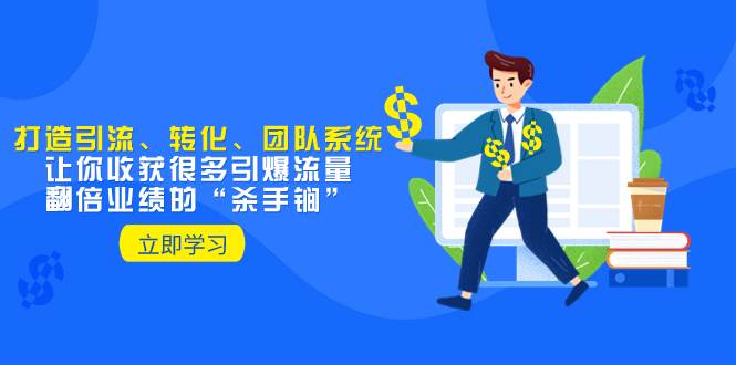 （8133期）教你打造引流、转化、团队系统，让你收获很多引爆流量、翻倍业绩的“…-问小徐资源库