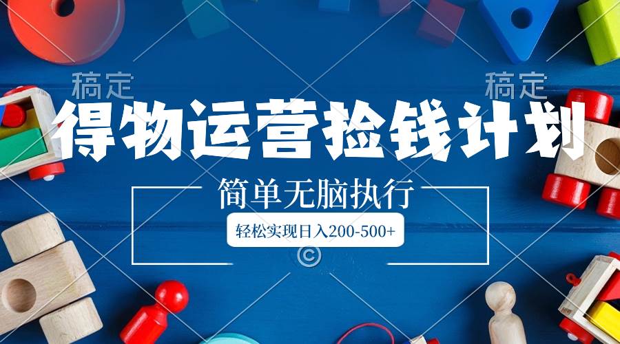 （8395期）得物运营捡钱计划，简单无脑执行，轻松实现日入200-500+-问小徐资源库