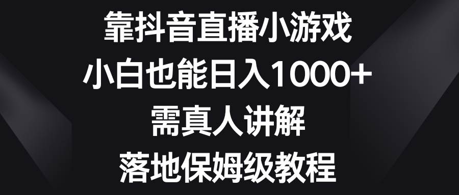 （8408期）靠抖音直播小游戏，小白也能日入1000+，需真人讲解，落地保姆级教程-问小徐资源库