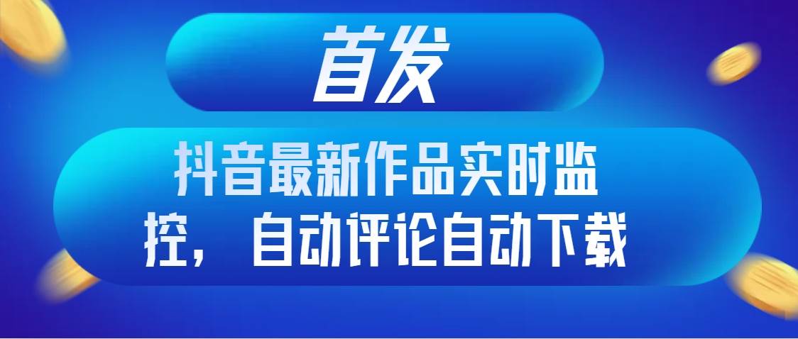 （8238期）首发抖音最新作品实时监控，自动评论自动下载-问小徐资源库