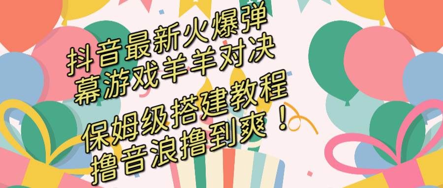 （8588期）抖音最新火爆弹幕游戏羊羊对决，保姆级搭建开播教程，撸音浪直接撸到爽！-问小徐资源库