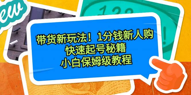 （8566期）带货新玩法！1分钱新人购，快速起号秘籍！小白保姆级教程-问小徐资源库