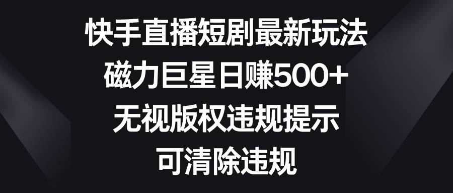 （8772期）快手直播短剧最新玩法，磁力巨星日赚500+，无视版权违规提示，可清除违规-问小徐资源库