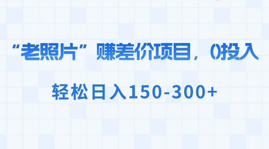 （8605期）“老照片”赚差价，0投入，轻松日入150-300+-问小徐资源库