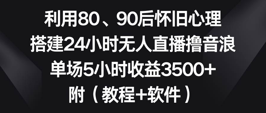 （8819期）利用80、90后怀旧心理，搭建24小时无人直播撸音浪，单场5小时收益3500+…-问小徐资源库