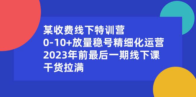 （8528期）某收费线下特训营：0-10+放量稳号精细化运营，2023年前最后一期线下课，…-问小徐资源库
