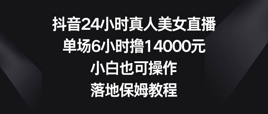 （8644期）抖音24小时真人美女直播，单场6小时撸14000元，小白也可操作，落地保姆教程-问小徐资源库