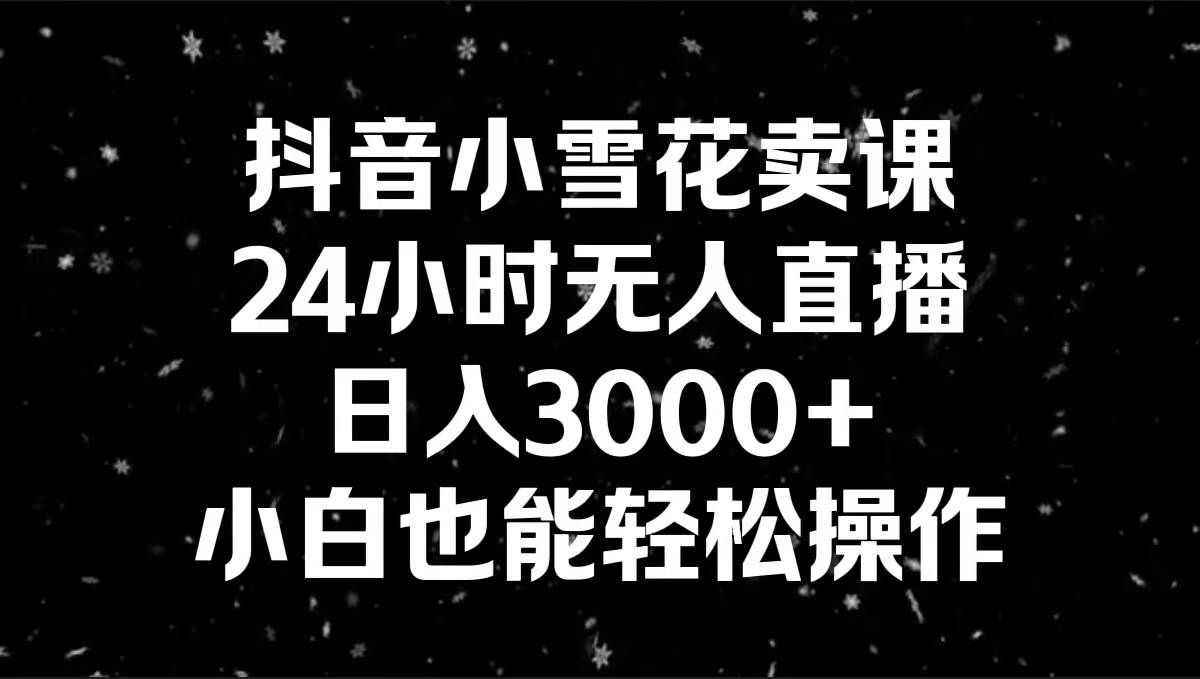 （8695期）抖音小雪花卖课，24小时无人直播，日入3000+，小白也能轻松操作-问小徐资源库