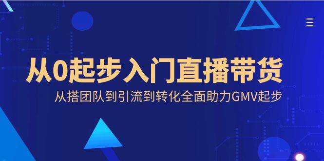 （8745期）从0起步入门直播带货，从搭团队到引流到转化全面助力GMV起步-问小徐资源库