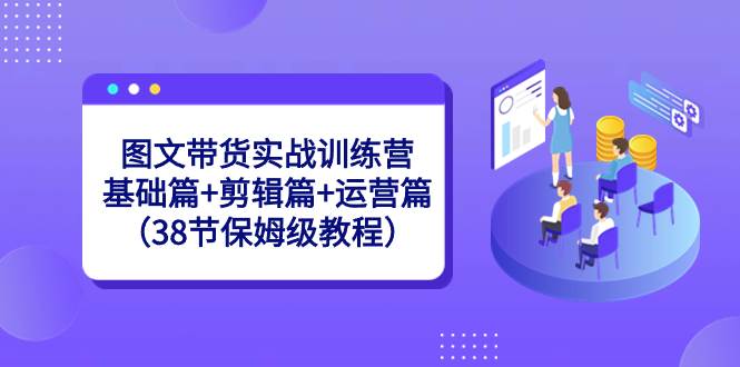 （8689期）图文带货实战训练营：基础篇+剪辑篇+运营篇（38节保姆级教程）-问小徐资源库