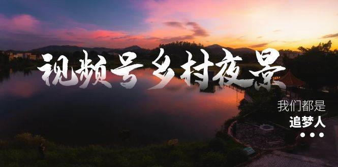 （8568期）视频号乡村夜景治愈视频课程，一条龙实操玩法（教程+素材+软件）-问小徐资源库