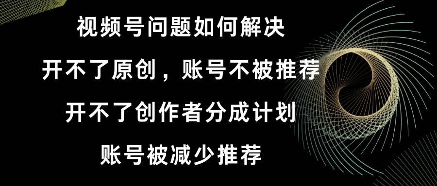 （8638期）视频号开不了原创和创作者分成计划 账号被减少推荐 账号不被推荐】如何解决-问小徐资源库
