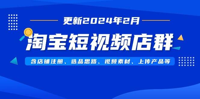 （9067期）淘宝短视频店群（更新2024年2月）含店铺注册、选品思路、视频素材、上传…-问小徐资源库