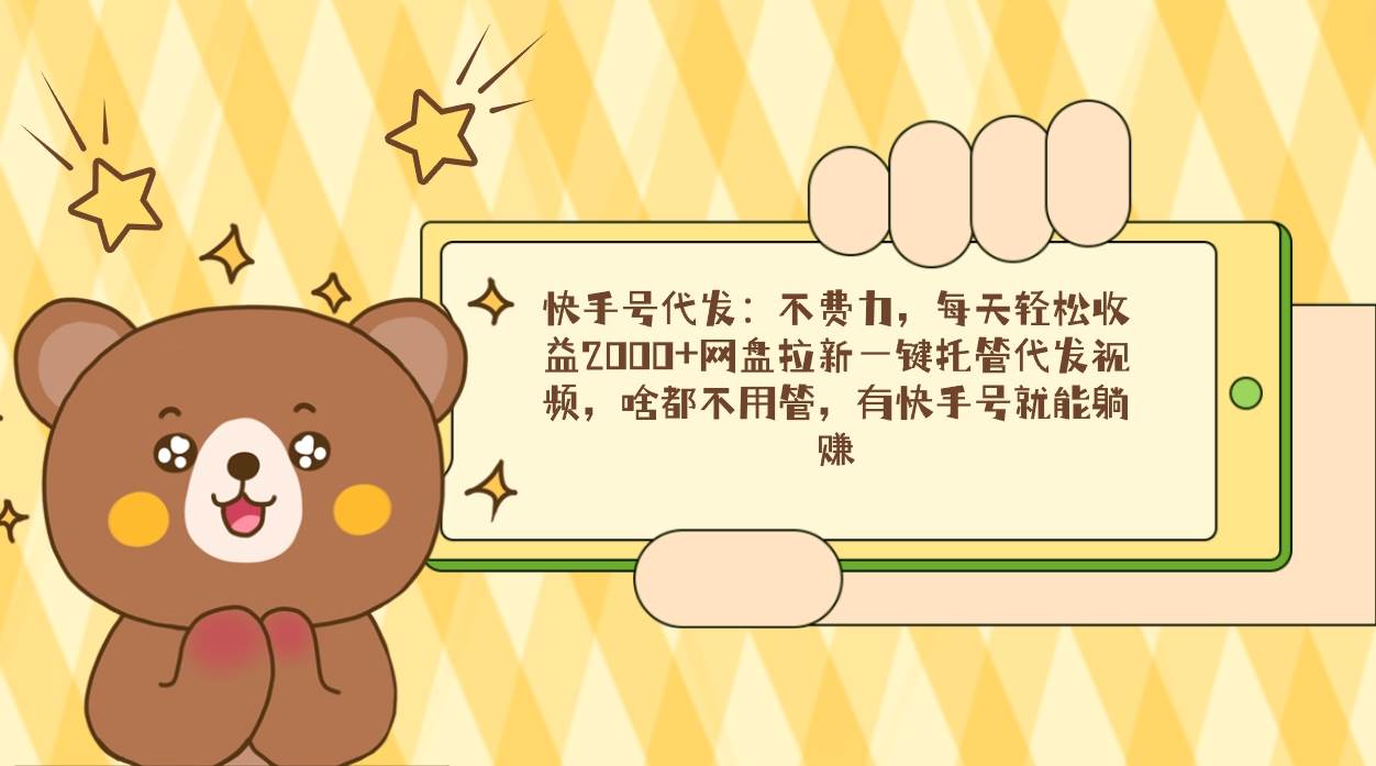 （9092期）快手号代发：不费力，每天轻松收益2000+网盘拉新一键托管代发视频，啥都…-问小徐资源库