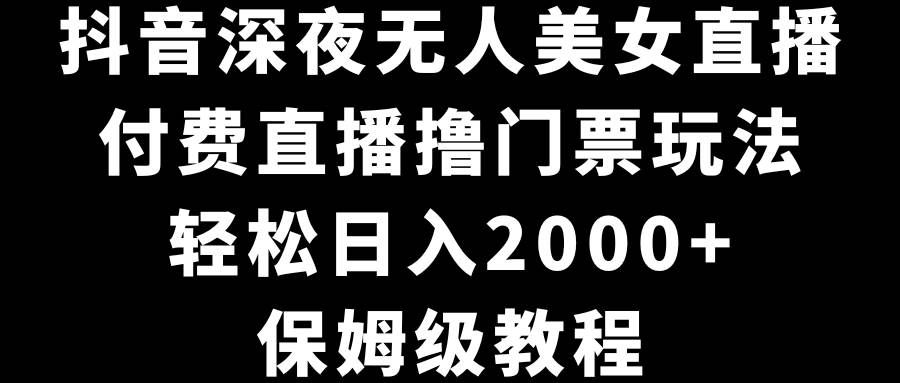 （8908期）抖音深夜无人美女直播，付费直播撸门票玩法，轻松日入2000+，保姆级教程-问小徐资源库