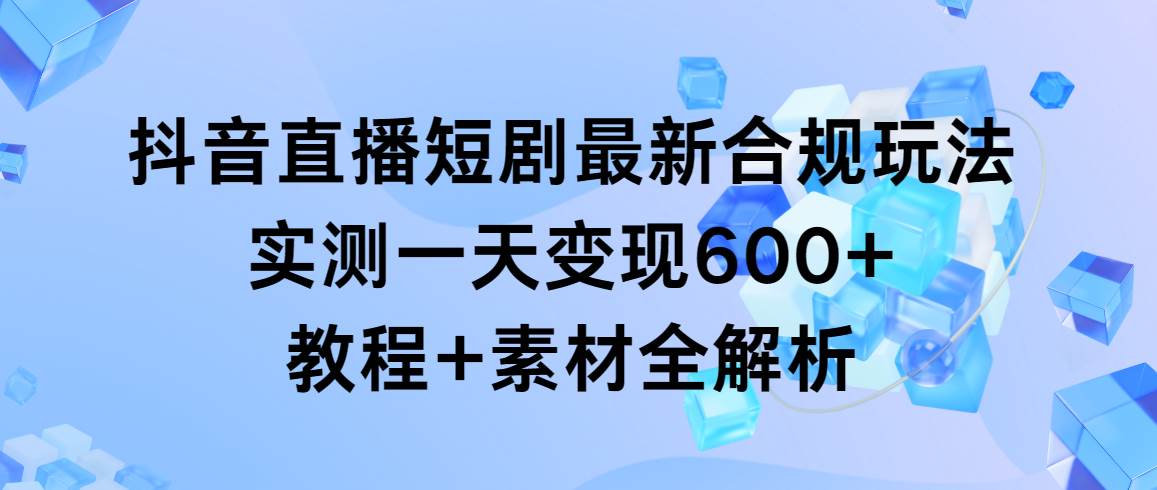 （9113期）抖音直播短剧最新合规玩法，实测一天变现600+，教程+素材全解析-问小徐资源库
