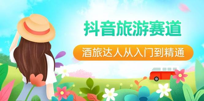 （8854期）抖音旅游赛道酒 旅达人从入门到精通：直播+短视频+旅游  未来5年风口-问小徐资源库