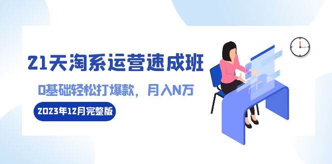 （8910期）21天淘系运营-速成班2023年12月完整版：0基础轻松打爆款，月入N万-110节课-问小徐资源库
