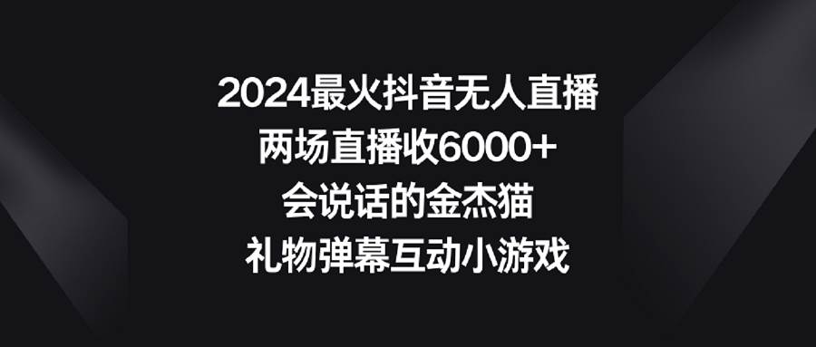 （9022期）2024最火抖音无人直播，两场直播收6000+会说话的金杰猫 礼物弹幕互动小游戏-问小徐资源库