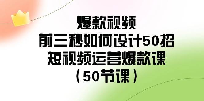 （8851期）爆款视频-前三秒如何设计50招：短视频运营爆款课（50节课）-问小徐资源库