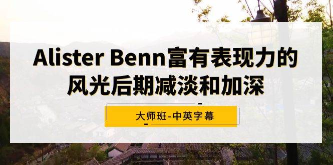 （9035期）Alister Benn富有表现力的风光后期减淡和加深大师班-中英字幕-问小徐资源库