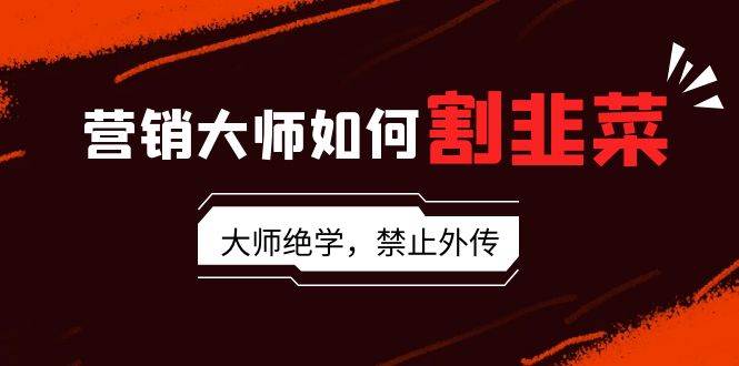 （9049期）营销大师如何割韭菜：流量大师/讲故事大师/话术大师/卖货大师/成交大师/…-问小徐资源库