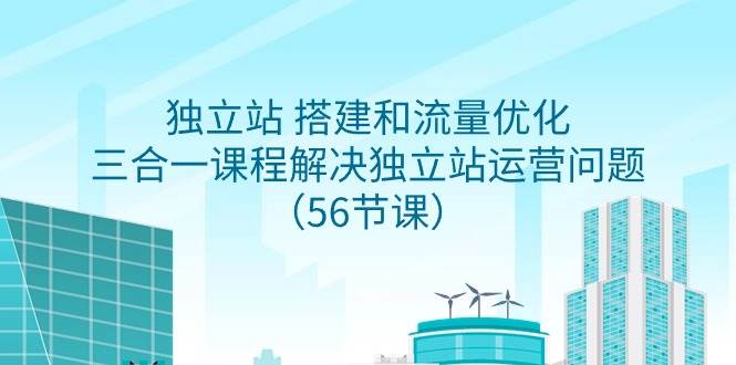 （9156期）独立站 搭建和流量优化，三合一课程解决独立站运营问题（56节课）-问小徐资源库