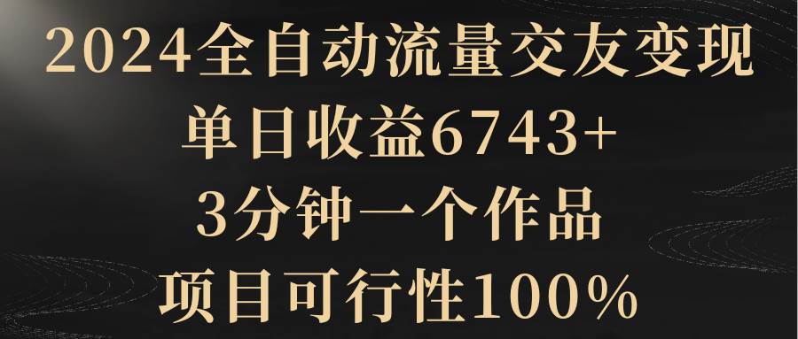 （8880期）2024全自动流量交友变现，单日收益6743+，3分钟一个作品，项目可行性100%-问小徐资源库