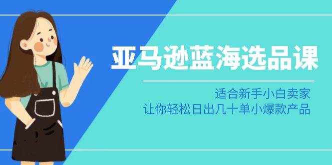 （8907期）亚马逊-蓝海选品课：适合新手小白卖家，让你轻松日出几十单小爆款产品-问小徐资源库
